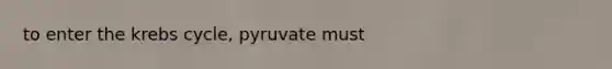 to enter the <a href='https://www.questionai.com/knowledge/kqfW58SNl2-krebs-cycle' class='anchor-knowledge'>krebs cycle</a>, pyruvate must