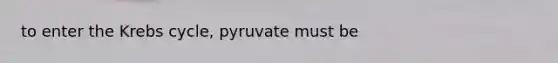 to enter the Krebs cycle, pyruvate must be