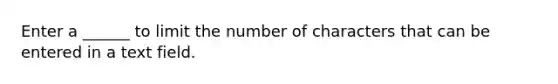 Enter a ______ to limit the number of characters that can be entered in a text field.