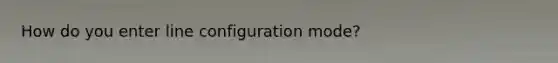 How do you enter line configuration mode?