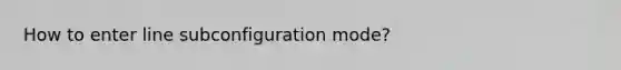 How to enter line subconfiguration mode?