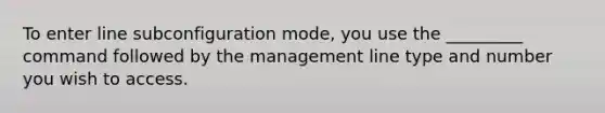 To enter line subconfiguration mode, you use the _________ command followed by the management line type and number you wish to access.