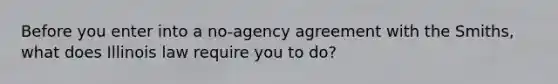 Before you enter into a no-agency agreement with the Smiths, what does Illinois law require you to do?