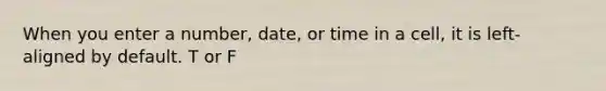 When you enter a number, date, or time in a cell, it is left-aligned by default. T or F