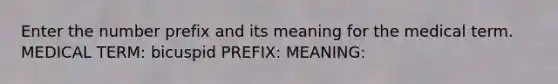 Enter the number prefix and its meaning for the medical term. MEDICAL TERM: bicuspid PREFIX: MEANING: