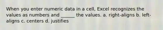 When you enter numeric data in a cell, Excel recognizes the values as numbers and ______ the values. a. right-aligns b. left-aligns c. centers d. justifies