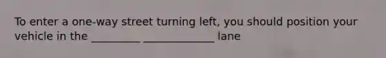 To enter a one-way street turning left, you should position your vehicle in the _________ _____________ lane