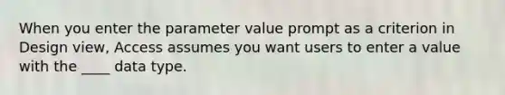 When you enter the parameter value prompt as a criterion in Design view, Access assumes you want users to enter a value with the ____ data type.