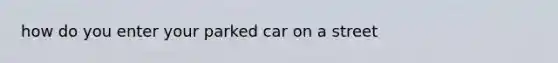 how do you enter your parked car on a street