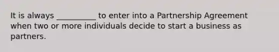 It is always __________ to enter into a Partnership Agreement when two or more individuals decide to start a business as partners.