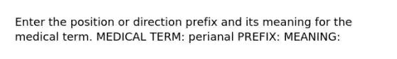 Enter the position or direction prefix and its meaning for the medical term. MEDICAL TERM: perianal PREFIX: MEANING: