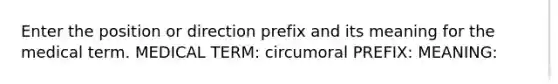 Enter the position or direction prefix and its meaning for the medical term. MEDICAL TERM: circumoral PREFIX: MEANING: