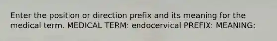 Enter the position or direction prefix and its meaning for the medical term. MEDICAL TERM: endocervical PREFIX: MEANING: