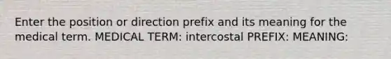 Enter the position or direction prefix and its meaning for the medical term. MEDICAL TERM: intercostal PREFIX: MEANING: