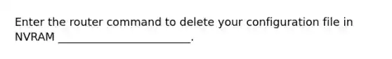 Enter the router command to delete your configuration file in NVRAM ________________________.