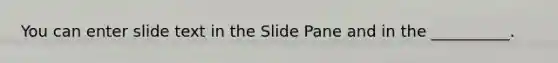 You can enter slide text in the Slide Pane and in the __________.