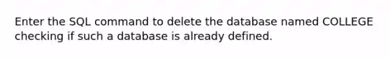 Enter the SQL command to delete the database named COLLEGE checking if such a database is already defined.