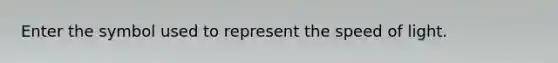 Enter the symbol used to represent the speed of light.