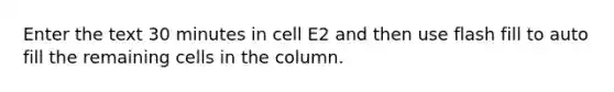 Enter the text 30 minutes in cell E2 and then use flash fill to auto fill the remaining cells in the column.