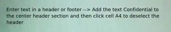 Enter text in a header or footer --> Add the text Confidential to the center header section and then click cell A4 to deselect the header