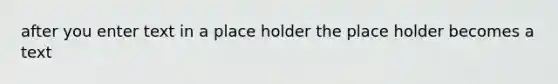 after you enter text in a place holder the place holder becomes a text