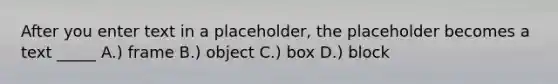 After you enter text in a placeholder, the placeholder becomes a text _____ A.) frame B.) object C.) box D.) block