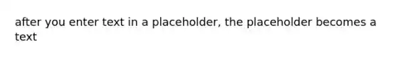 after you enter text in a placeholder, the placeholder becomes a text