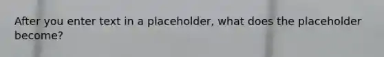 After you enter text in a placeholder, what does the placeholder become?