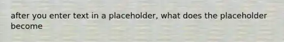 after you enter text in a placeholder, what does the placeholder become