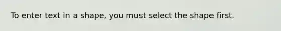 To enter text in a shape, you must select the shape first.