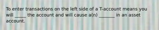 To enter transactions on the left side of a T-account means you will _____ the account and will cause a(n) _______ in an asset account.