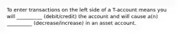 To enter transactions on the left side of a T-account means you will __________ (debit/credit) the account and will cause a(n) __________ (decrease/increase) in an asset account.