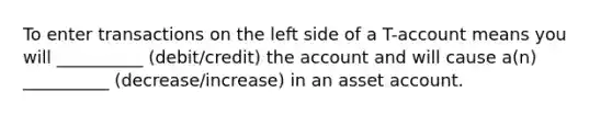 To enter transactions on the left side of a T-account means you will __________ (debit/credit) the account and will cause a(n) __________ (decrease/increase) in an asset account.