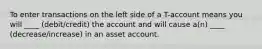 To enter transactions on the left side of a T-account means you will ____ (debit/credit) the account and will cause a(n) ____ (decrease/increase) in an asset account.