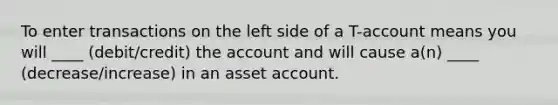 To enter transactions on the left side of a T-account means you will ____ (debit/credit) the account and will cause a(n) ____ (decrease/increase) in an asset account.