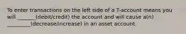 To enter transactions on the left side of a T-account means you will _______(debit/credit) the account and will cause a(n) _________(decrease/increase) in an asset account.