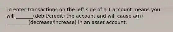 To enter transactions on the left side of a T-account means you will _______(debit/credit) the account and will cause a(n) _________(decrease/increase) in an asset account.