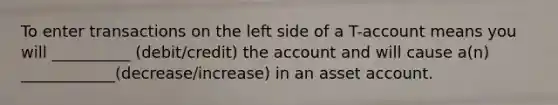 To enter transactions on the left side of a T-account means you will __________ (debit/credit) the account and will cause a(n) ____________(decrease/increase) in an asset account.