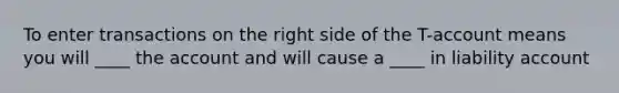 To enter transactions on the right side of the T-account means you will ____ the account and will cause a ____ in liability account