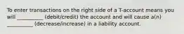 To enter transactions on the right side of a T-account means you will __________ (debit/credit) the account and will cause a(n) __________ (decrease/increase) in a liability account.