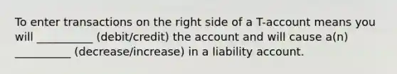 To enter transactions on the right side of a T-account means you will __________ (debit/credit) the account and will cause a(n) __________ (decrease/increase) in a liability account.