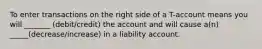 To enter transactions on the right side of a T-account means you will _______ (debit/credit) the account and will cause a(n) _____(decrease/increase) in a liability account.