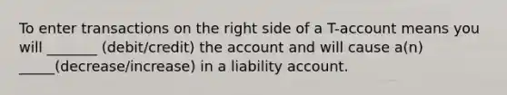 To enter transactions on the right side of a T-account means you will _______ (debit/credit) the account and will cause a(n) _____(decrease/increase) in a liability account.