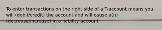 To enter transactions on the right side of a T-account means you will (debit/credit) the account and will cause a(n) (decrease/increase) in a liability account