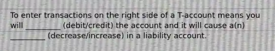 To enter transactions on the right side of a T-account means you will _________ (debit/credit) the account and it will cause a(n) _________ (decrease/increase) in a liability account.