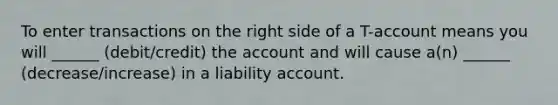 To enter transactions on the right side of a T-account means you will ______ (debit/credit) the account and will cause a(n) ______ (decrease/increase) in a liability account.