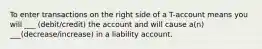 To enter transactions on the right side of a T-account means you will ___ (debit/credit) the account and will cause a(n) ___(decrease/increase) in a liability account.