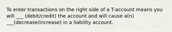 To enter transactions on the right side of a T-account means you will ___ (debit/credit) the account and will cause a(n) ___(decrease/increase) in a liability account.