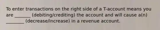 To enter transactions on the right side of a T-account means you are _______ (debiting/crediting) the account and will cause a(n) ________ (decrease/increase) in a revenue account.