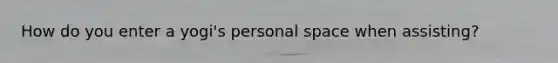 How do you enter a yogi's personal space when assisting?